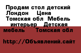 Продам стол детский “Лондон“ › Цена ­ 4 000 - Томская обл. Мебель, интерьер » Детская мебель   . Томская обл.